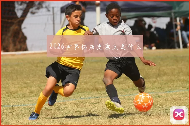 2026世界杯历史意义是什么